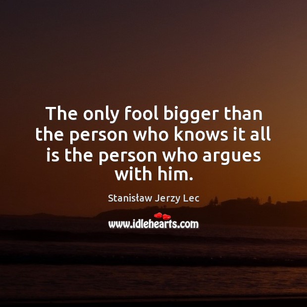 The only fool bigger than the person who knows it all is the person who argues with him. Stanisław Jerzy Lec Picture Quote