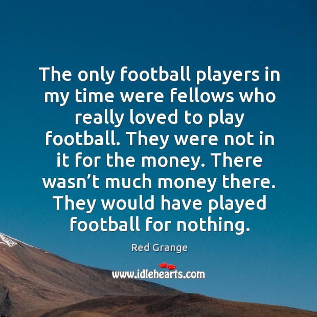 The only football players in my time were fellows who really loved to play football. Image