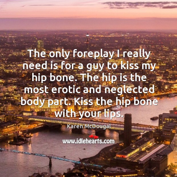 The only foreplay I really need is for a guy to kiss my hip bone. Karen McDougal Picture Quote