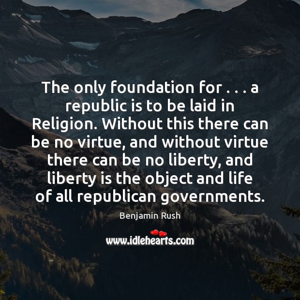 The only foundation for . . . a republic is to be laid in Religion. Benjamin Rush Picture Quote