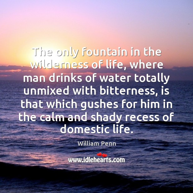 The only fountain in the wilderness of life, where man drinks of William Penn Picture Quote