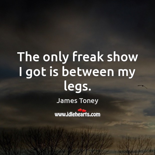 The only freak show I got is between my legs. James Toney Picture Quote