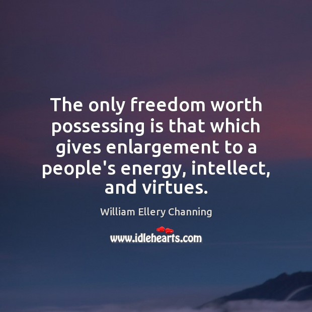 The only freedom worth possessing is that which gives enlargement to a William Ellery Channing Picture Quote