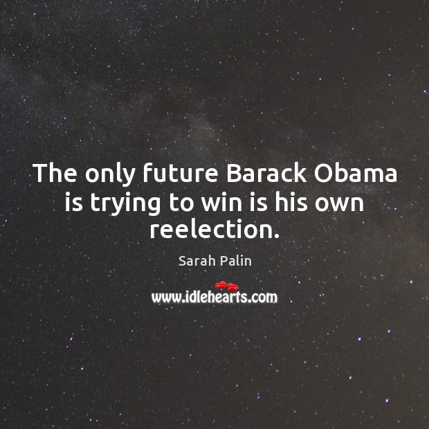 The only future Barack Obama is trying to win is his own reelection. Sarah Palin Picture Quote