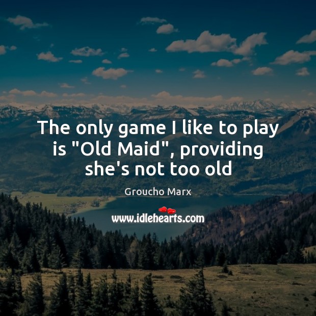 The only game I like to play is “Old Maid”, providing she’s not too old Groucho Marx Picture Quote