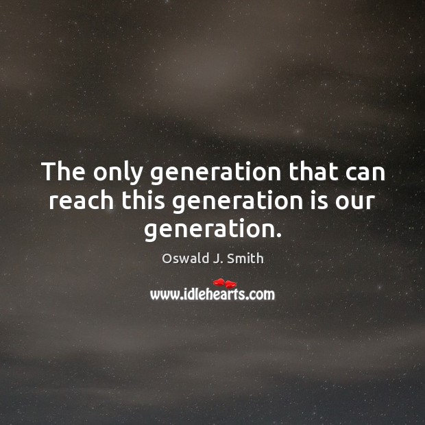 The only generation that can reach this generation is our generation. Oswald J. Smith Picture Quote