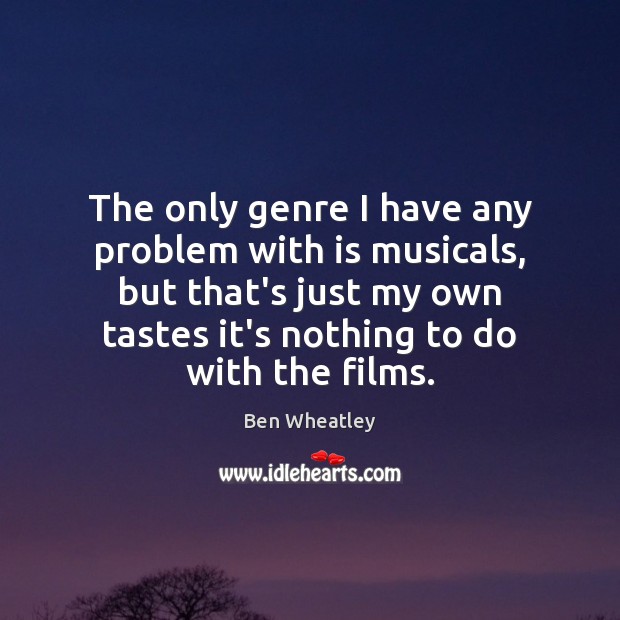 The only genre I have any problem with is musicals, but that’s Ben Wheatley Picture Quote