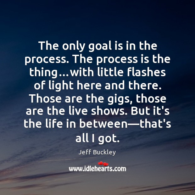 The only goal is in the process. The process is the thing… Jeff Buckley Picture Quote