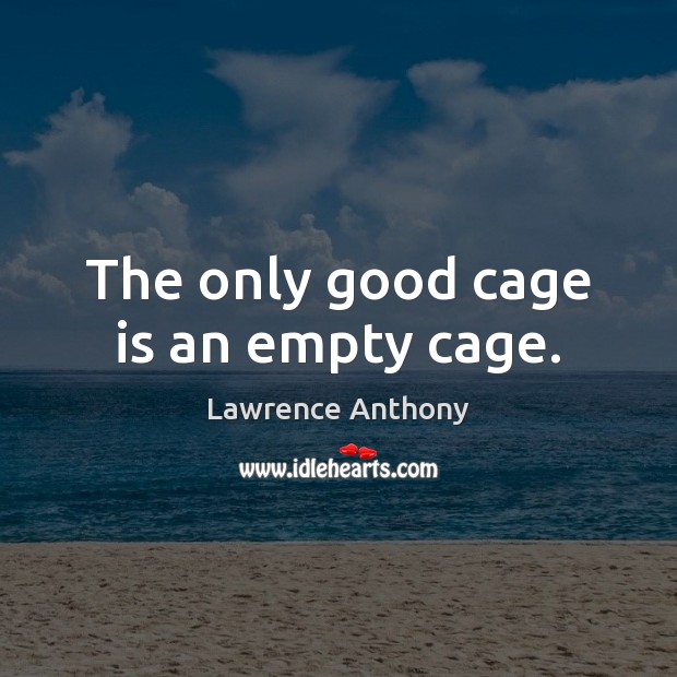 The only good cage is an empty cage. Lawrence Anthony Picture Quote