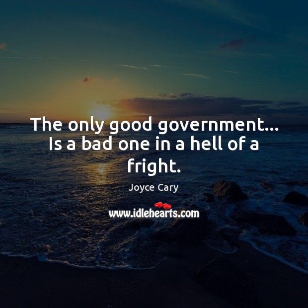 The only good government… Is a bad one in a hell of a fright. Joyce Cary Picture Quote