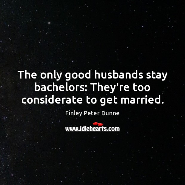 The only good husbands stay bachelors: They’re too considerate to get married. 