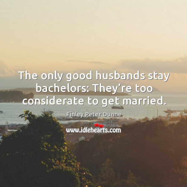 The only good husbands stay bachelors: they’re too considerate to get married. 