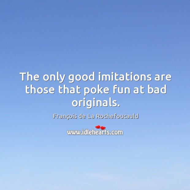 The only good imitations are those that poke fun at bad originals. François de La Rochefoucauld Picture Quote