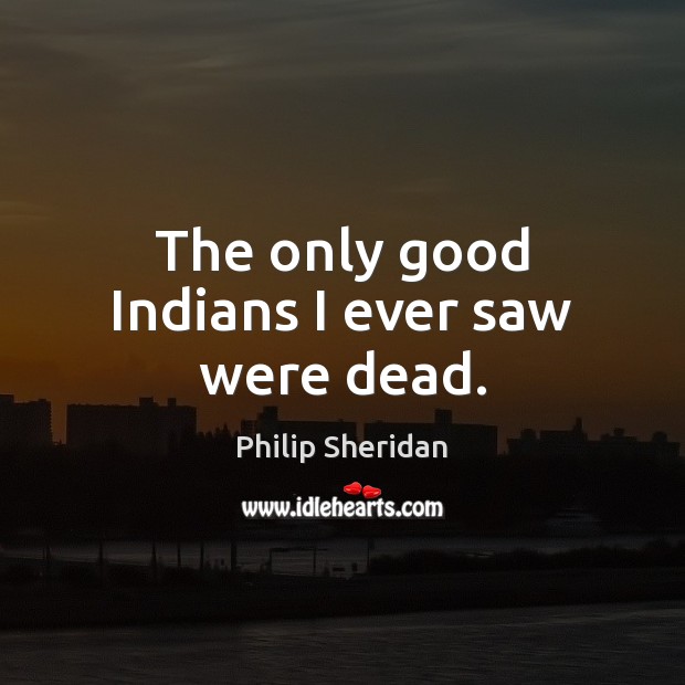 The only good Indians I ever saw were dead. Philip Sheridan Picture Quote
