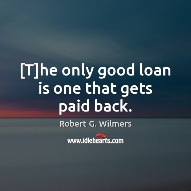[T]he only good loan is one that gets paid back. Robert G. Wilmers Picture Quote