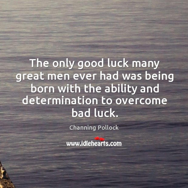 The only good luck many great men ever had was being born with the ability and determination to overcome bad luck. Channing Pollock Picture Quote