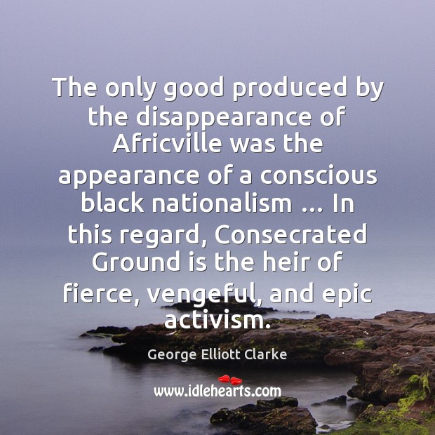 The only good produced by the disappearance of Africville was the appearance George Elliott Clarke Picture Quote