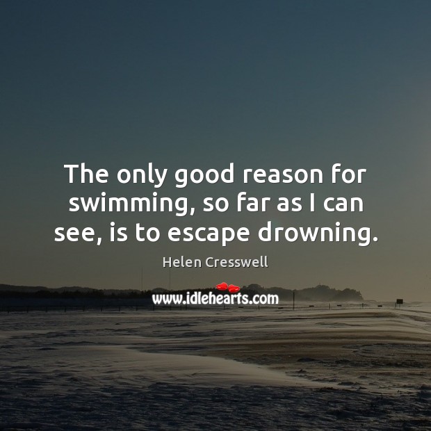 The only good reason for swimming, so far as I can see, is to escape drowning. Helen Cresswell Picture Quote