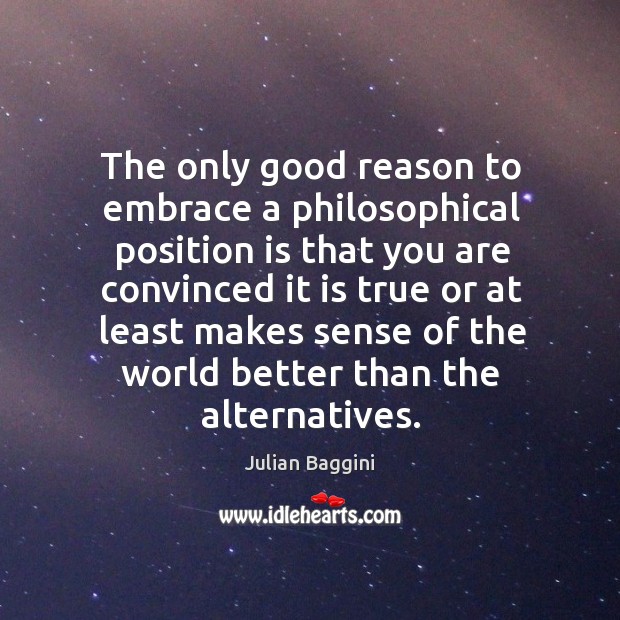 The only good reason to embrace a philosophical position is that you Julian Baggini Picture Quote