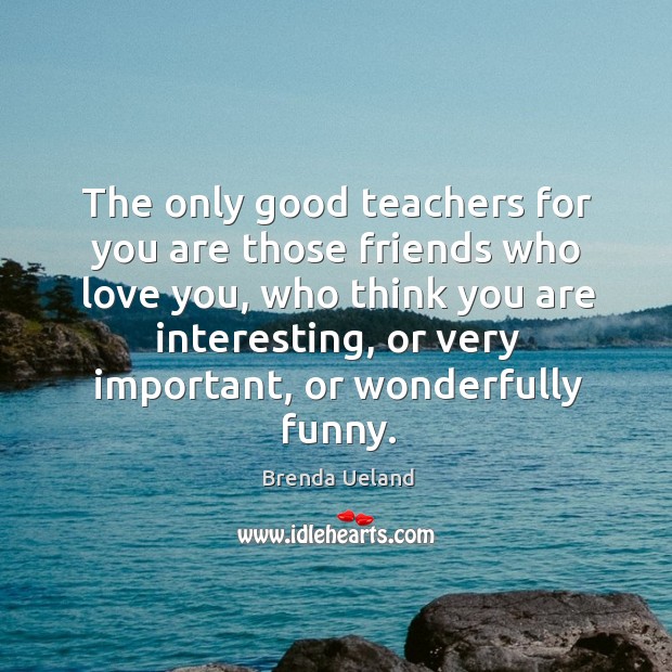 The only good teachers for you are those friends who love you, Brenda Ueland Picture Quote