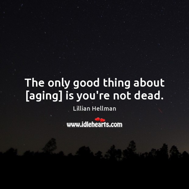 The only good thing about [aging] is you’re not dead. Image