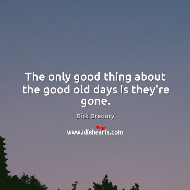 The only good thing about the good old days is they’re gone. Image