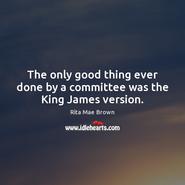 The only good thing ever done by a committee was the King James version. Rita Mae Brown Picture Quote