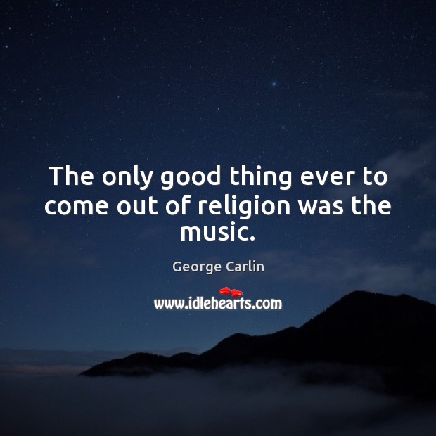 The only good thing ever to come out of religion was the music. George Carlin Picture Quote