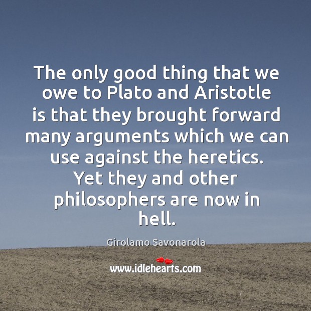 The only good thing that we owe to Plato and Aristotle is Girolamo Savonarola Picture Quote