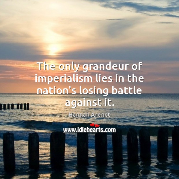 The only grandeur of imperialism lies in the nation’s losing battle against it. Hannah Arendt Picture Quote
