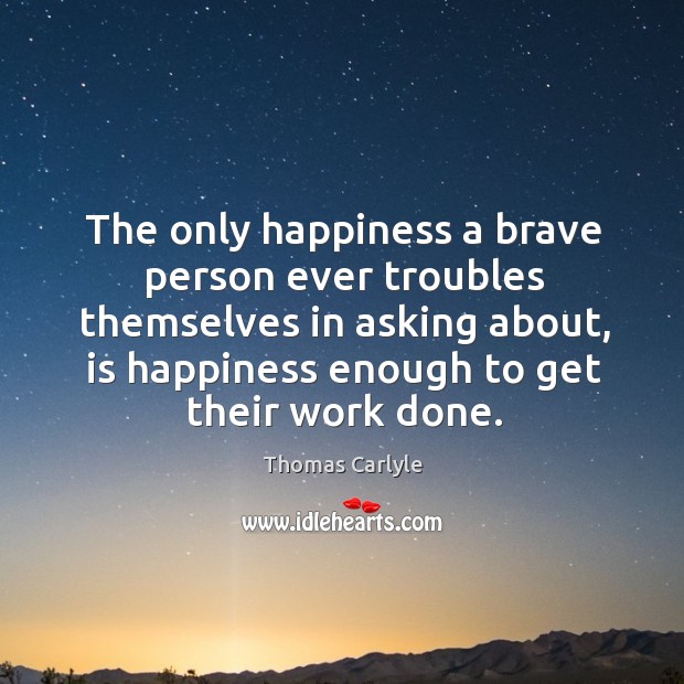 The only happiness a brave person ever troubles themselves in asking about, is happiness enough to get their work done. Image
