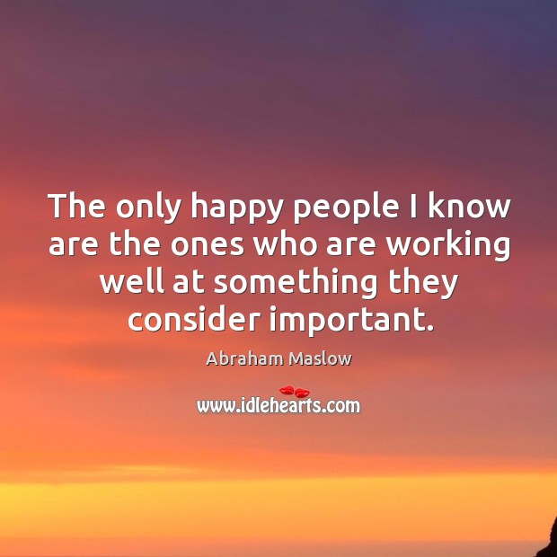 The only happy people I know are the ones who are working Abraham Maslow Picture Quote