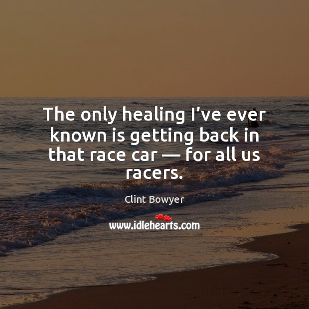 The only healing I’ve ever known is getting back in that race car — for all us racers. Clint Bowyer Picture Quote