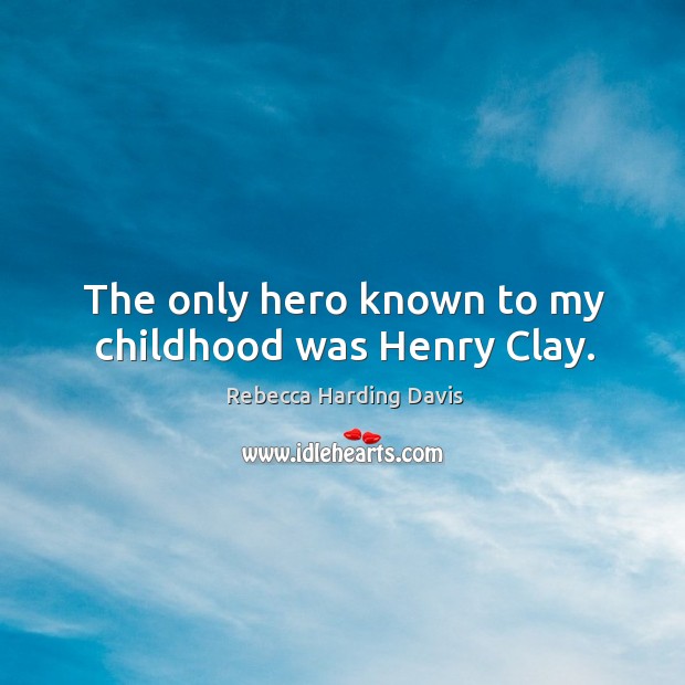The only hero known to my childhood was henry clay. Rebecca Harding Davis Picture Quote