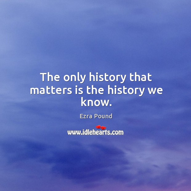 The only history that matters is the history we know. Ezra Pound Picture Quote