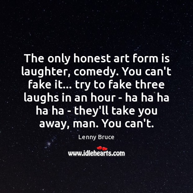 The only honest art form is laughter, comedy. You can’t fake it… 