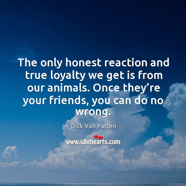 The only honest reaction and true loyalty we get is from our animals. Dick Van Patten Picture Quote