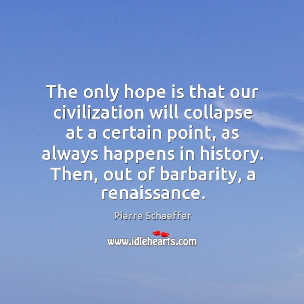 The only hope is that our civilization will collapse at a certain point, as always happens in history. Pierre Schaeffer Picture Quote