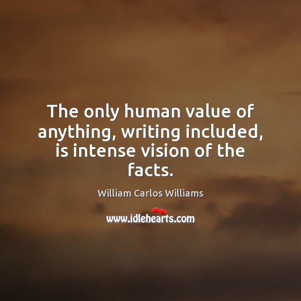 The only human value of anything, writing included, is intense vision of the facts. William Carlos Williams Picture Quote