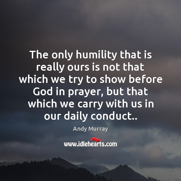 The only humility that is really ours is not that which we Andy Murray Picture Quote