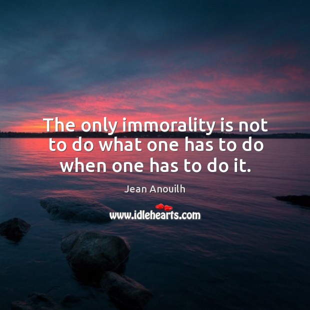 The only immorality is not to do what one has to do when one has to do it. Image