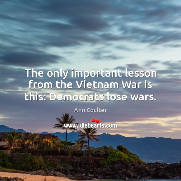 The only important lesson from the Vietnam War is this: Democrats lose wars. War Quotes Image