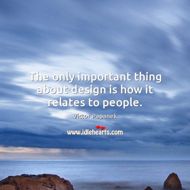 The only important thing about design is how it relates to people. Image