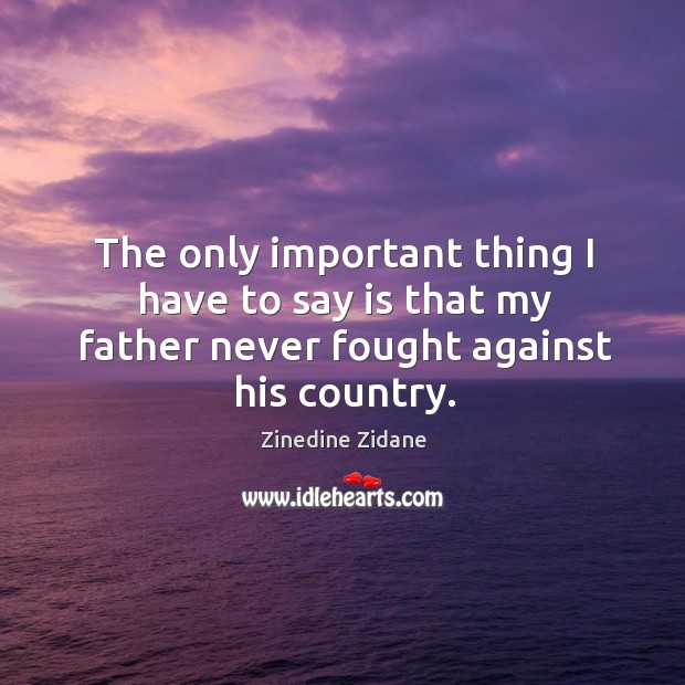 The only important thing I have to say is that my father never fought against his country. Zinedine Zidane Picture Quote