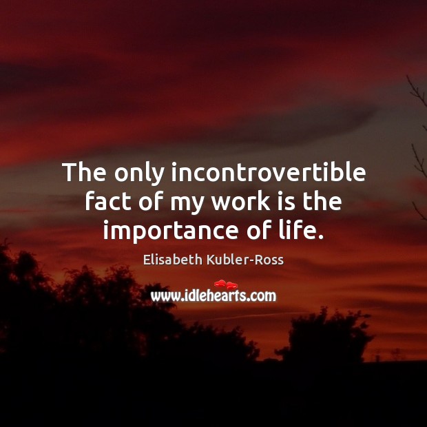 The only incontrovertible fact of my work is the importance of life. Elisabeth Kubler-Ross Picture Quote