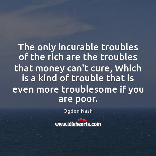 The only incurable troubles of the rich are the troubles that money Ogden Nash Picture Quote