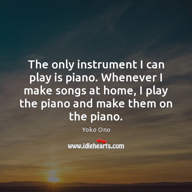 The only instrument I can play is piano. Whenever I make songs Yoko Ono Picture Quote