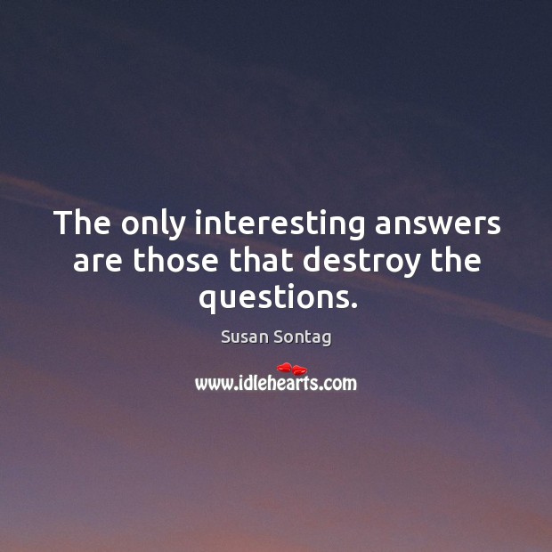 The only interesting answers are those that destroy the questions. Susan Sontag Picture Quote