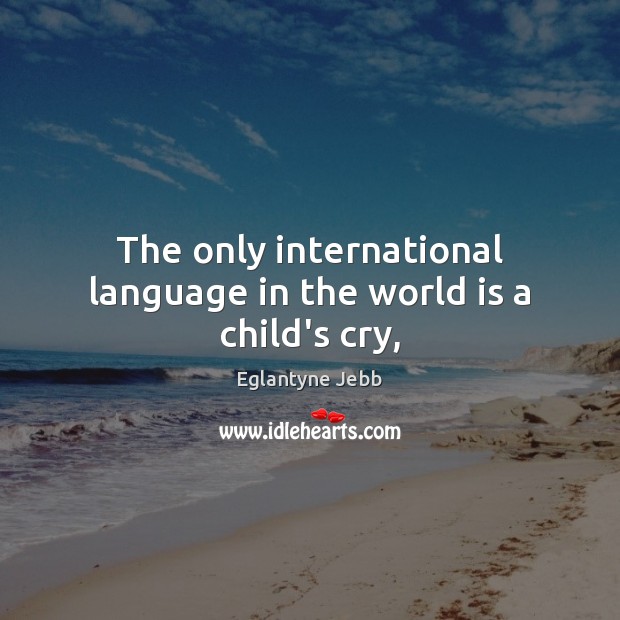 The only international language in the world is a child’s cry, Eglantyne Jebb Picture Quote