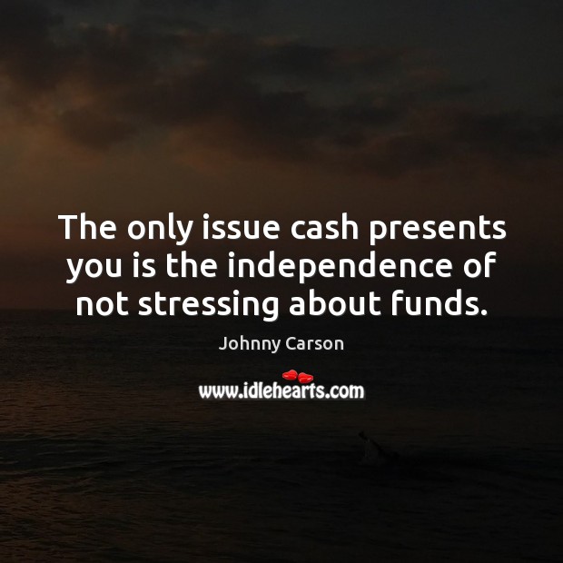 The only issue cash presents you is the independence of not stressing about funds. Johnny Carson Picture Quote